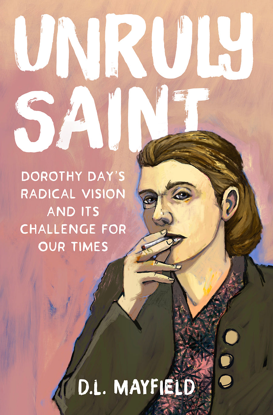 Unruly Saint: Dorothy Day's Radical Vision and Its Challenge For Our Times