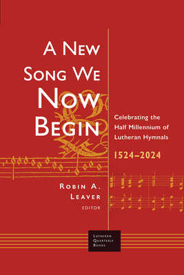 A New Song We Now Begin: Celebrating the Half Millennium of Lutheran Hymnals 1524-2024 (Lutheran Quarterly Books Series)