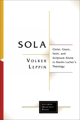 Sola: Christ, Grace, Faith, and Scripture Alone in Martin Luther's Theology (Lutheran Quarterly Books Series)