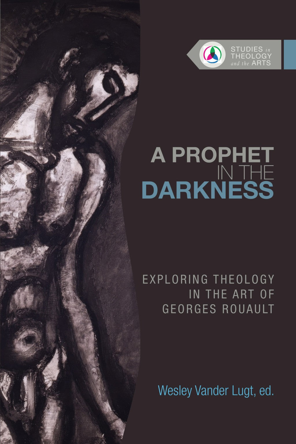 A Prophet in the Darkness: Exploring Theology in the Art of Georges Rouault (Studies in Theology and the Arts Series)
