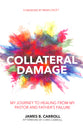 Collateral Damage: My Journey to Healing From My Pastor and Fathers Failure