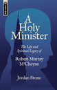 A Holy Minister: The Life and Spiritual Legacy of Robert Murray Mccheyne