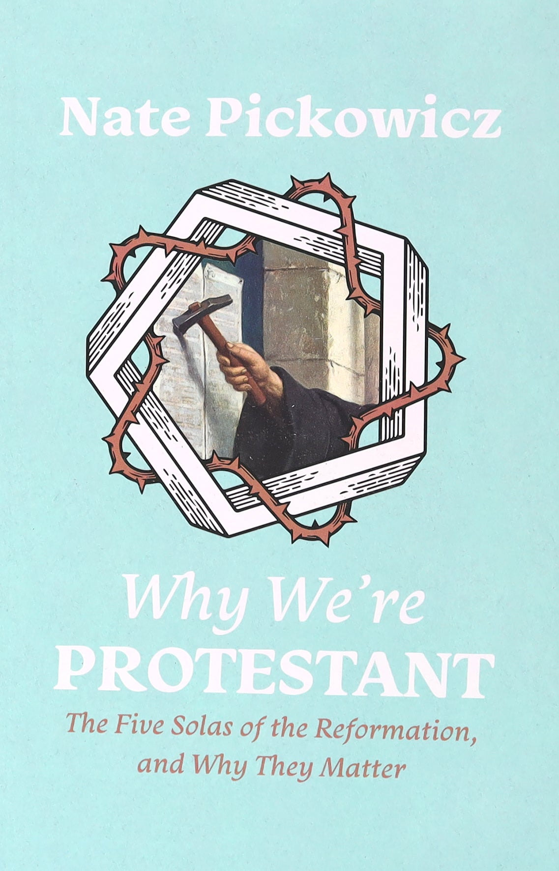 Why We're Protestant: The Five Solas of the Reformation, and Why They Matter