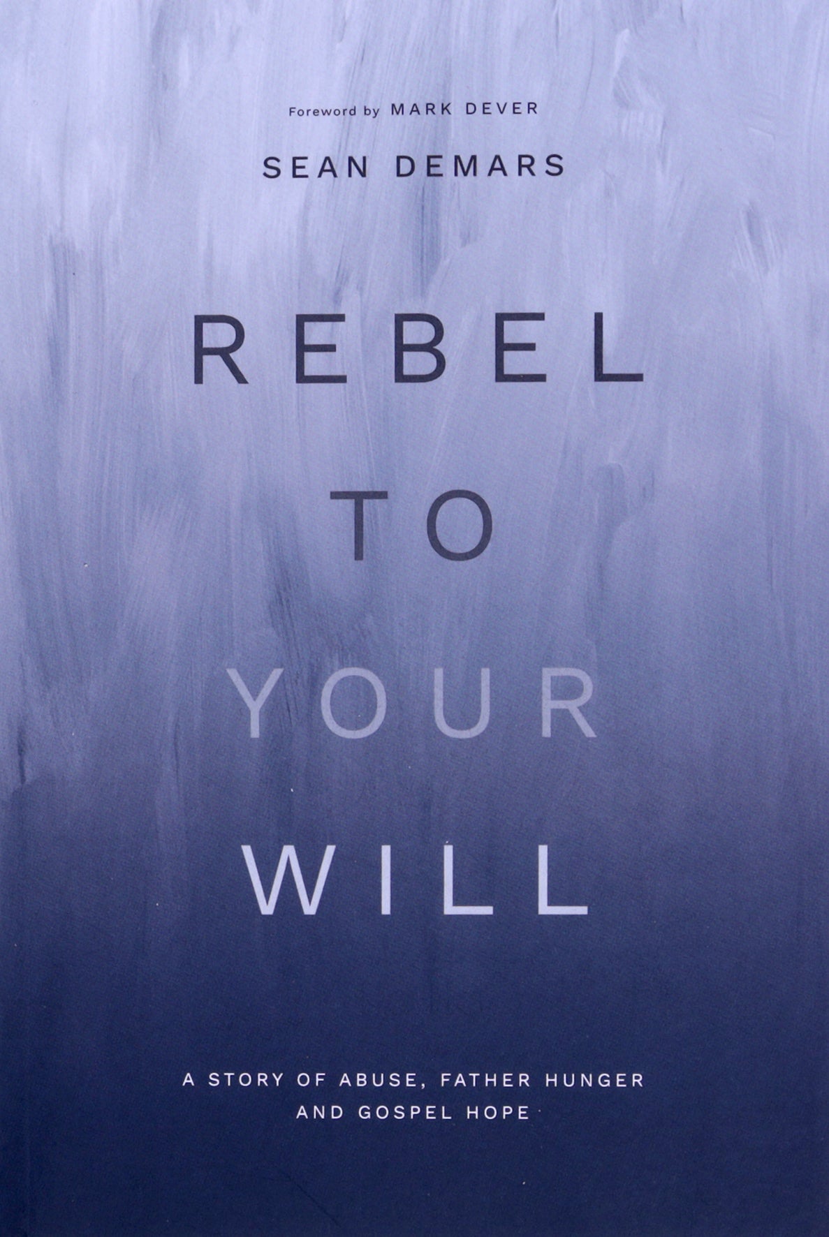 Rebel to Your Will: A Story of Abuse, Father Hunger and Gospel Hope