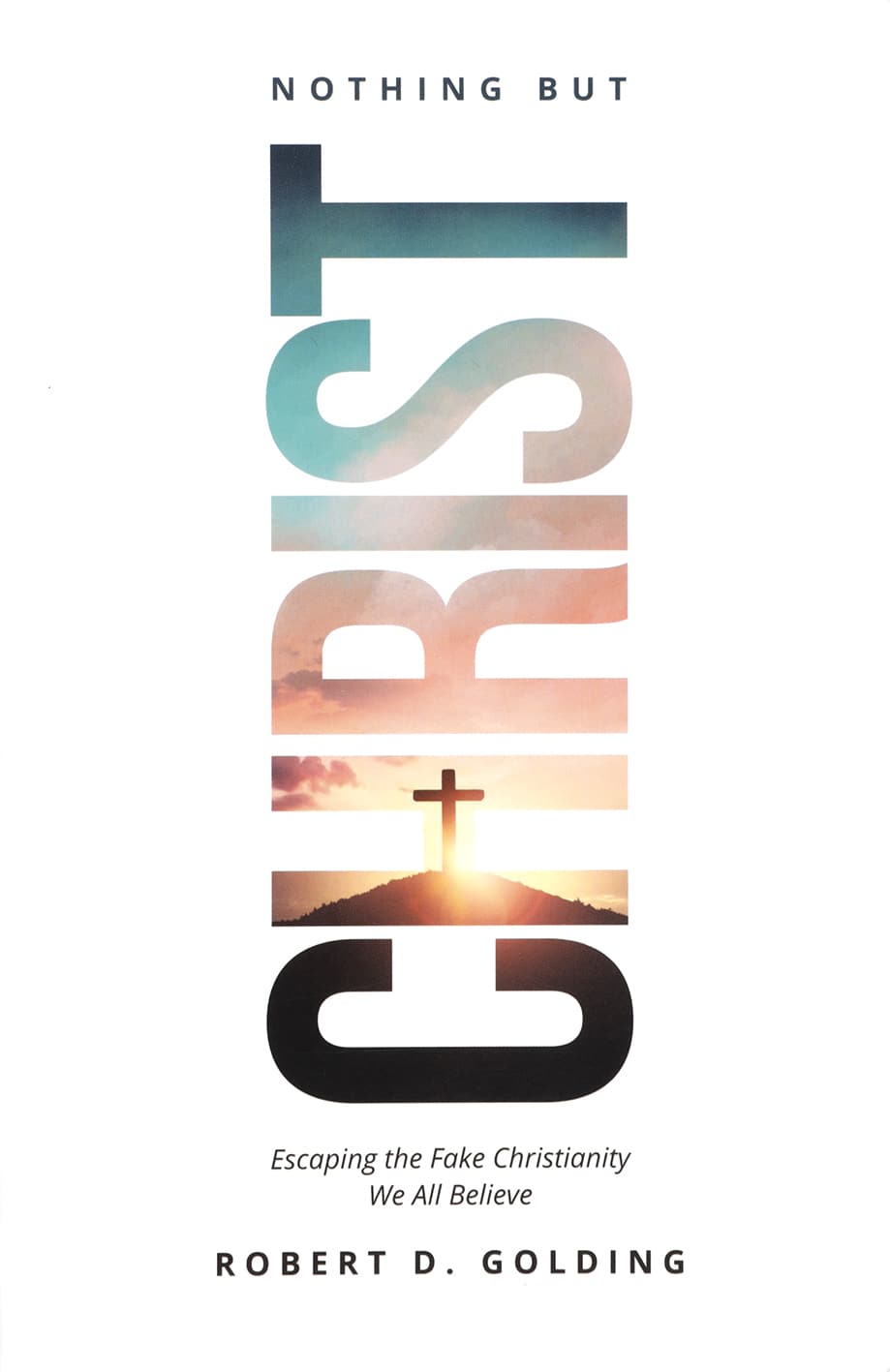 Nothing but Christ: Escaping the Fake Christianity We All Believe
