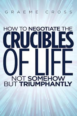 How to Negotiate the Crucibles of Life Not Somehow But Triumphantly