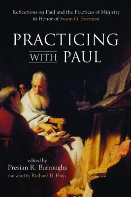 Practicing With Paul: Reflections on Paul and the Practices of Ministry in Honor of Susan G Eastman