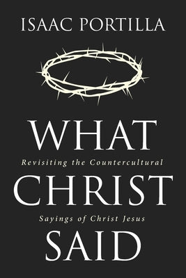 What Christ Said: Revisiting the Countercultural Sayings of Jesus Christ