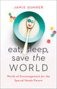 Eat, Sleep, Save the World: Words of Encouragement For the Special Needs Parent