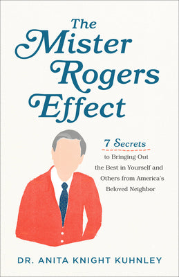 The Mister Rogers Effect: 7 Secrets to Bringing Out the Best in Yourself and Others From America's Beloved Neighbor
