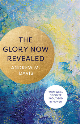 The Glory Now Revealed: What We'll Discover About God in Heaven