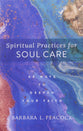Spiritual Practices For Soul Care: 40 Ways to Deepen Your Faith