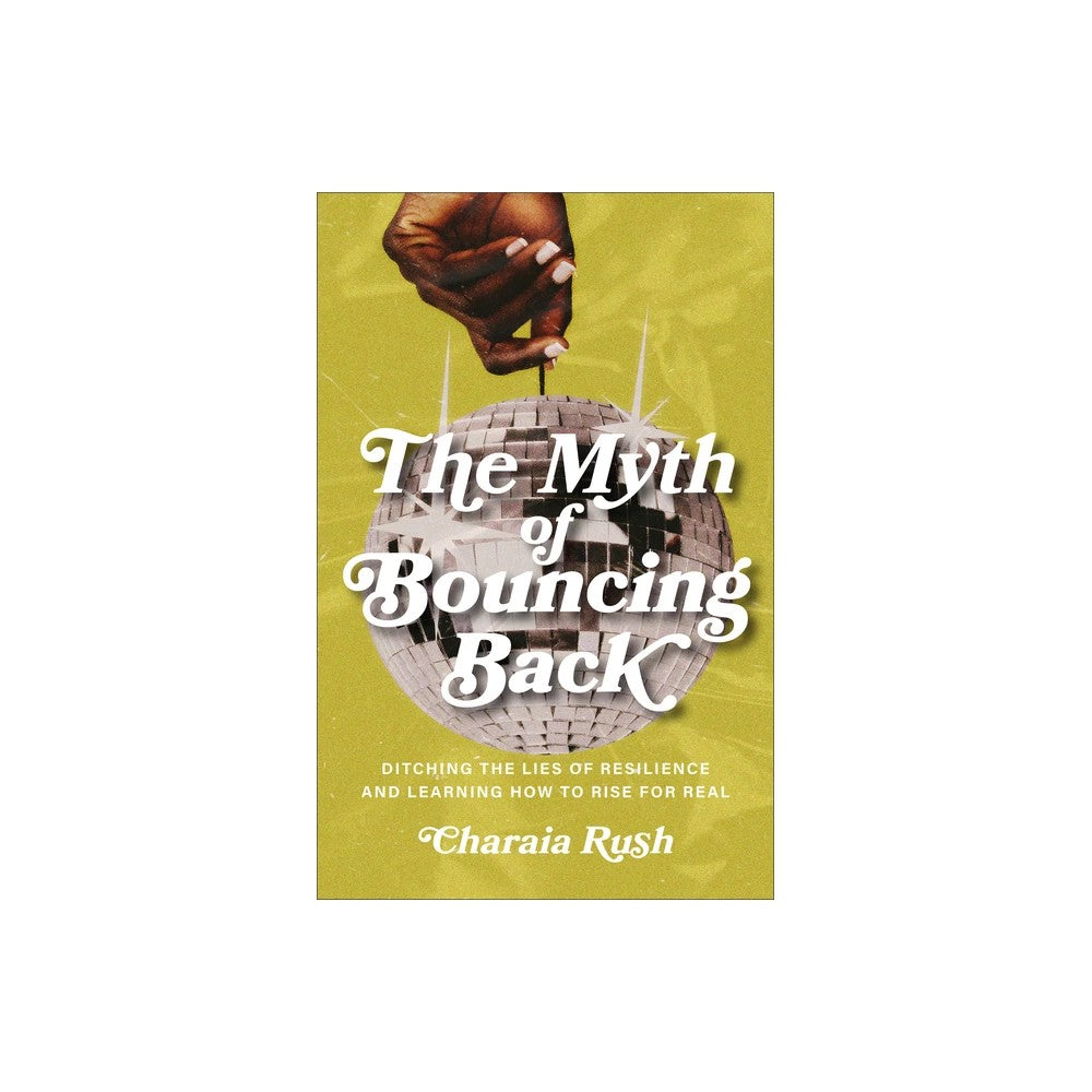 The Myth of Bouncing Back: Ditching the Lies of Resilience and Learning How to Rise for Real