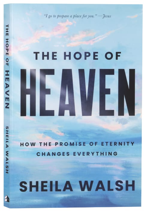 The Hope of Heaven: How the Promise of Eternity Changes Everything