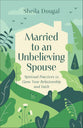 Married to an Unbelieving Spouse: Spiritual Practices to Grow Your Relationship and Faith