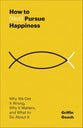 How to (Not) Pursue Happiness: Why We Get It Wrong, Why It Matters, and What to Do About It