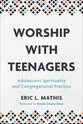 Worship With Teenagers: Adolescent Spirituality and Congregational Practice