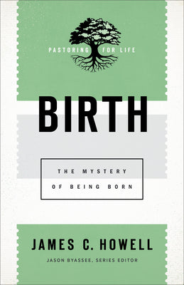 Birth: The Mystery of Being Born (Pastoring For Life: Theological Wisdom For Ministering Well Series)