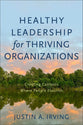 Healthy Leadership For Thriving Organizations: Creating Contexts Where People Flourish