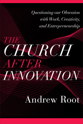 The Church After Innovation: Questioning Our Obsession With Work, Creativity, and Entrepreneurship (#05 in Ministry In A Secular Age Series)