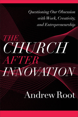 The Church After Innovation: Questioning Our Obsession With Work, Creativity, and Entrepreneurship (#05 in Ministry In A Secular Age Series)