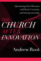 The Church After Innovation: Questioning Our Obsession With Work, Creativity, and Entrepreneurship (#05 in Ministry In A Secular Age Series)