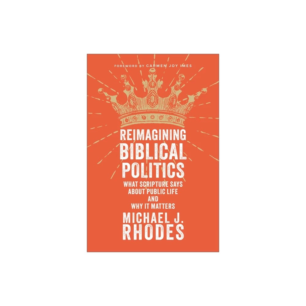Reimagining Biblical Politics: What Scripture Says about Public Life and Why It Matters