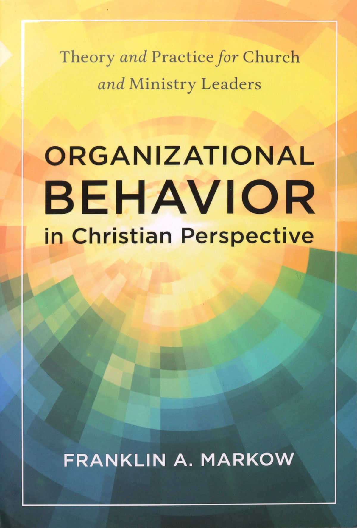 Organizational Behavior in Christian Perspective: Theory and Practice for Church and Ministry Leaders