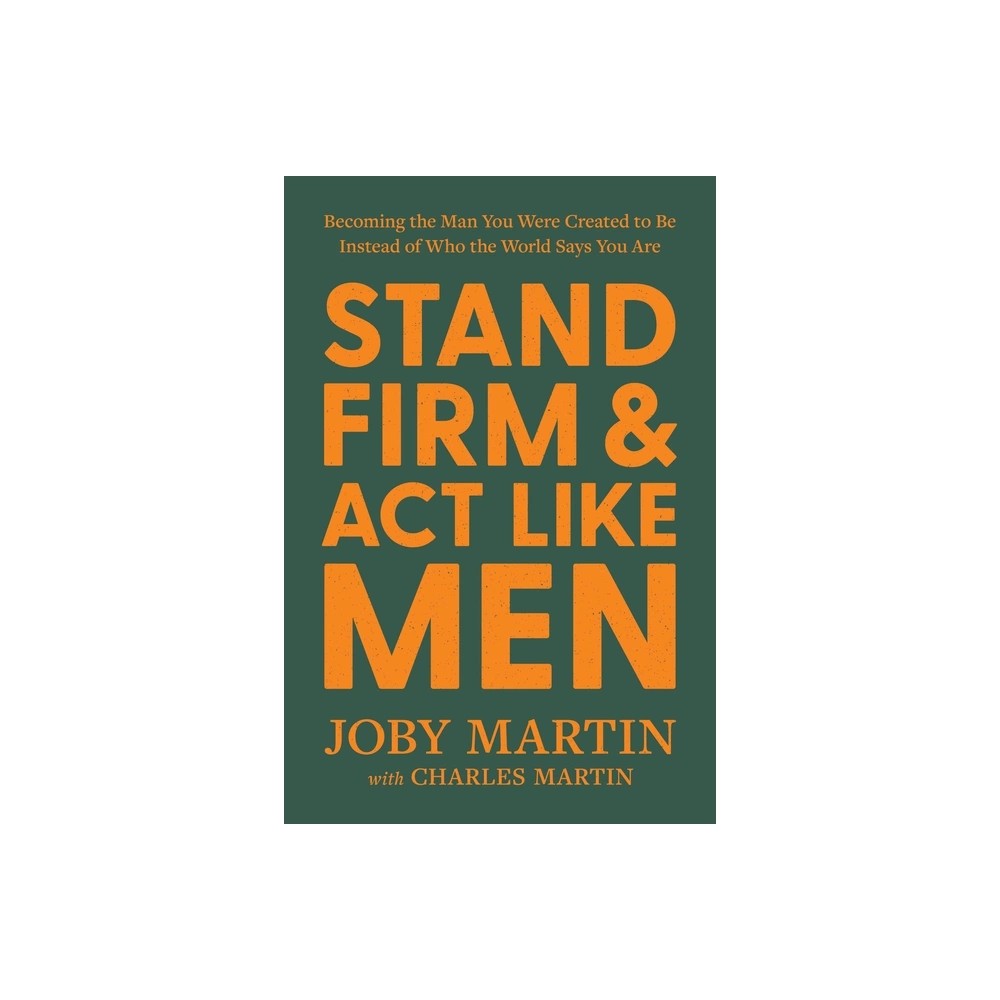 Stand Firm and Act Like Men: Becoming the Man You Were Created to Be Instead of Who the World Says You Are