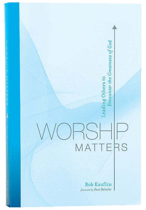 Worship Matters: Leading Others to Encounter the Greatness of God