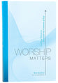 Worship Matters: Leading Others to Encounter the Greatness of God