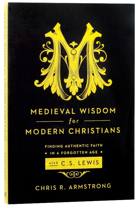 Medieval Wisdom For Modern Christians: Finding Authentic Faith in a Forgotten Age With C S Lewis