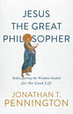 Jesus the Great Philosopher: Rediscovering the Wisdom Needed For the Good Life