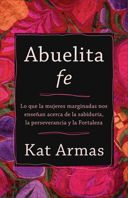 Abuelita Fe: Lo Que Las Mujeres Marginadas Nos Ensean Acerca De La Sabidura, La Perseverancia Y La Fortaleza (Spanish)