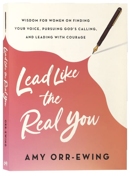 Lead Like the Real You: Wisdom for Women on Finding Your Voice, Pursuing God's Calling, and Leading with Courage