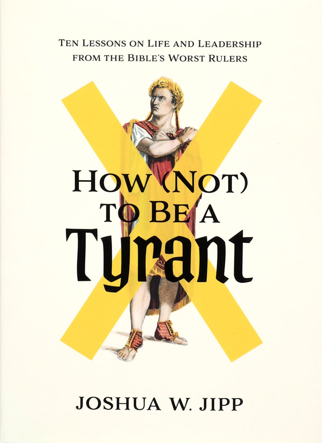 How (Not) to Be a Tyrant: Ten Lessons on Life and Leadership from the Bible's Worst Rulers