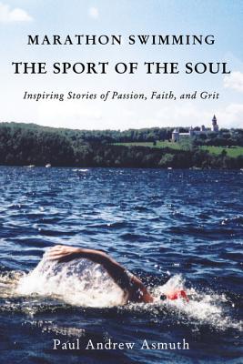 Marathon Swimming the Sport of the Soul: Inspiring Stories of Passion, Faith, and Grit