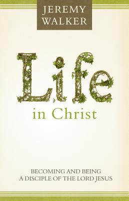 Life in Christ: Becoming and Being a Disciple of the Lord Jesus