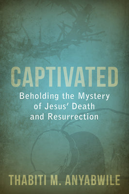 Captivated - Beholding the Mystery of Jesus' Death and Resurrection