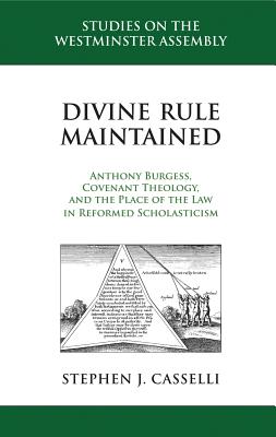 Divine Rule Maintained: Anthony Burgess, Covenant Theology, and the Place of the Law in Reformed Scholasticism (Studies On The Westminster Assembly Series)
