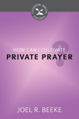 How Can I Cultivate Private Prayer? (Cultivating Biblical Godliness Series)