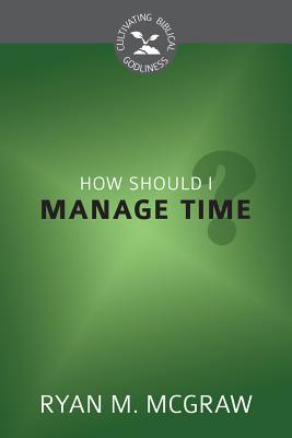 How Should I Manage Time? (Cultivating Biblical Godliness Series)