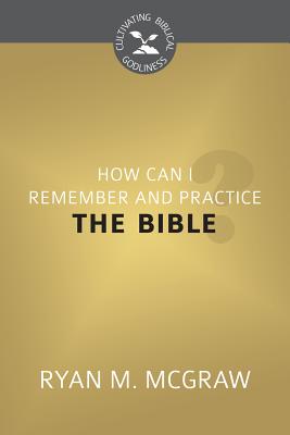 How Can I Remember and Practice the Bible? (Cultivating Biblical Godliness Series)