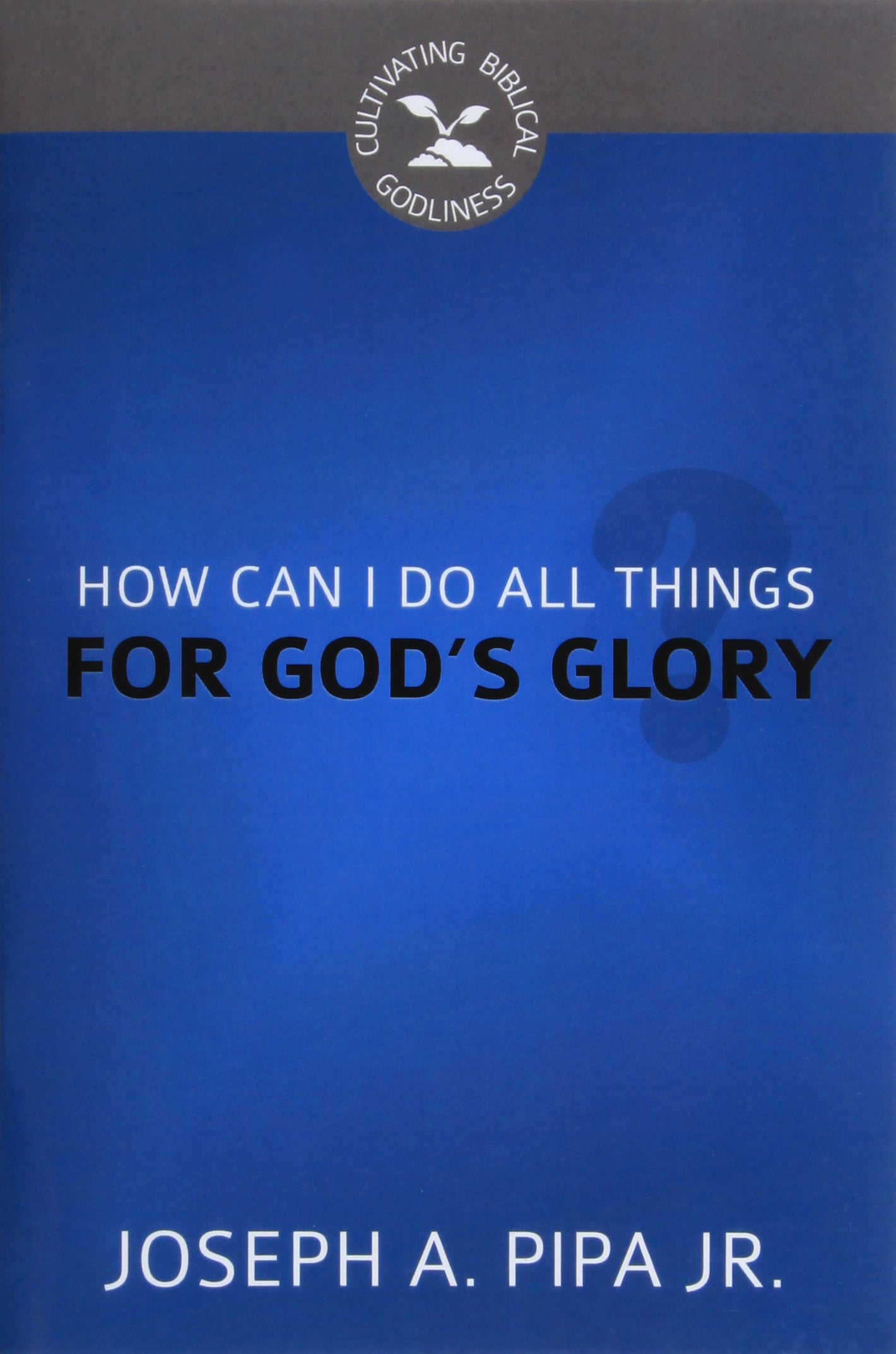 How Can I Do All Things For God's Glory? (Cultivating Biblical Godliness Series)