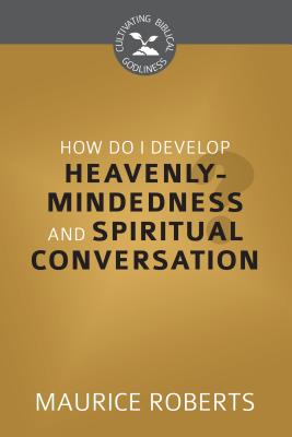 How Do I Develop Heavenly Mindedness and Spiritual Conversation? (Cultivating Biblical Godliness Series)