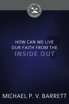 How Can We Live Our Faith From the Inside Out? (Cultivating Biblical Godliness Series)