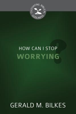 How Can I Stop Worrying? (Cultivating Biblical Godliness Series)