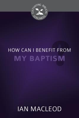 How Can I Benefit From My Baptism? (Cultivating Biblical Godliness Series)