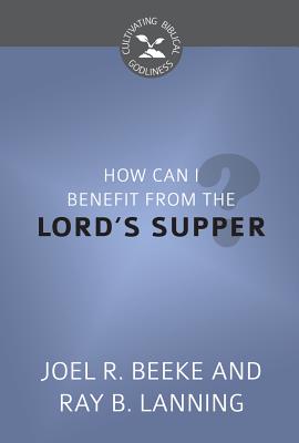 How Can I Benefit From the Lord's Supper? (Cultivating Biblical Godliness Series)
