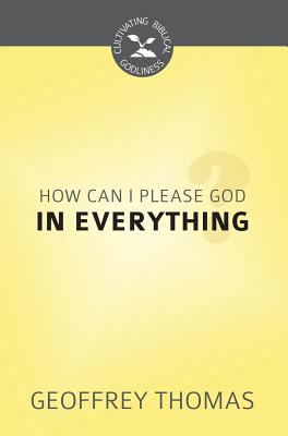 How Can I Please God in Everything? (Cultivating Biblical Godliness Series)